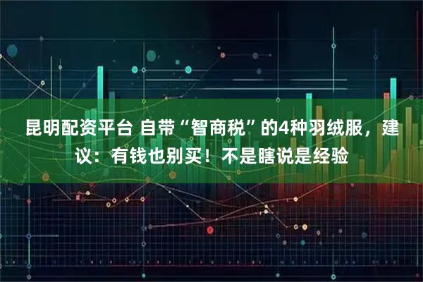 昆明配资平台 自带“智商税”的4种羽绒服，建议：有钱也别买！不是瞎说是经验