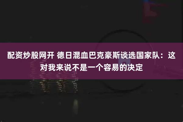 配资炒股网开 德日混血巴克豪斯谈选国家队：这对我来说不是一个容易的决定