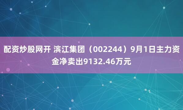 配资炒股网开 滨江集团（002244）9月1日主力资金净卖出9132.46万元