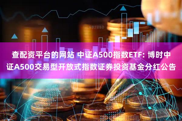 查配资平台的网站 中证A500指数ETF: 博时中证A500交易型开放式指数证券投资基金分红公告