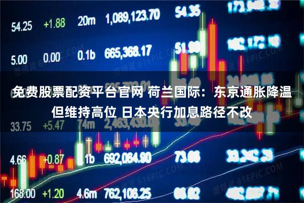 免费股票配资平台官网 荷兰国际：东京通胀降温但维持高位 日本央行加息路径不改