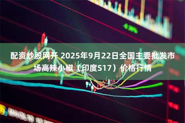 配资炒股网开 2025年9月22日全国主要批发市场高辣小椒（印度S17）价格行情