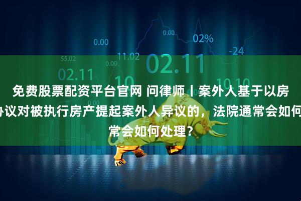 免费股票配资平台官网 问律师丨案外人基于以房抵债协议对被执行房产提起案外人异议的，法院通常会如何处理？