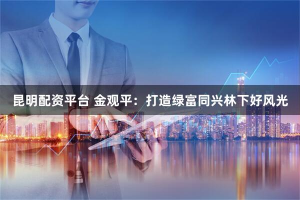 昆明配资平台 金观平：打造绿富同兴林下好风光