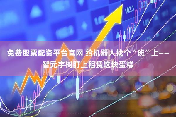 免费股票配资平台官网 给机器人找个“班”上——智元宇树盯上租赁这块蛋糕