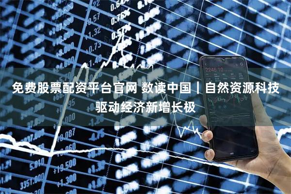 免费股票配资平台官网 数读中国｜自然资源科技驱动经济新增长极