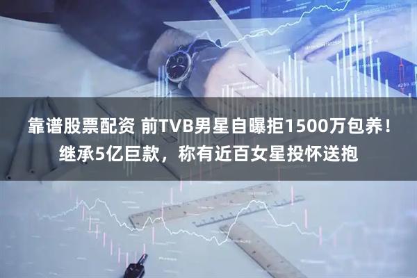 靠谱股票配资 前TVB男星自曝拒1500万包养！继承5亿巨款，称有近百女星投怀送抱