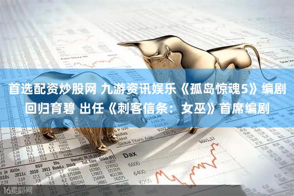 首选配资炒股网 九游资讯娱乐《孤岛惊魂5》编剧回归育碧 出任《刺客信条：女巫》首席编剧