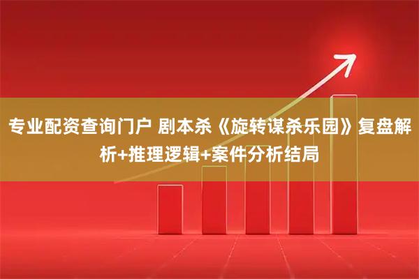 专业配资查询门户 剧本杀《旋转谋杀乐园》复盘解析+推理逻辑+案件分析结局
