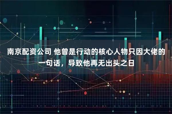 南京配资公司 他曾是行动的核心人物只因大佬的一句话，导致他再无出头之日