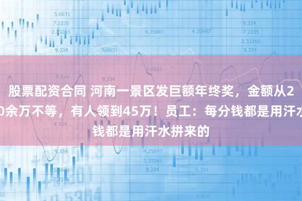 股票配资合同 河南一景区发巨额年终奖，金额从20万到40余万不等，有人领到45万！员工：每分钱都是用汗水拼来的