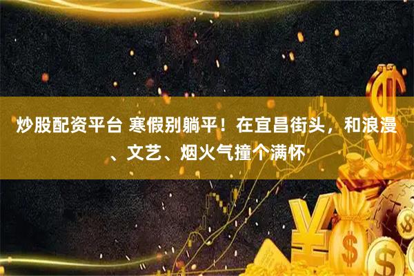 炒股配资平台 寒假别躺平！在宜昌街头，和浪漫、文艺、烟火气撞个满怀