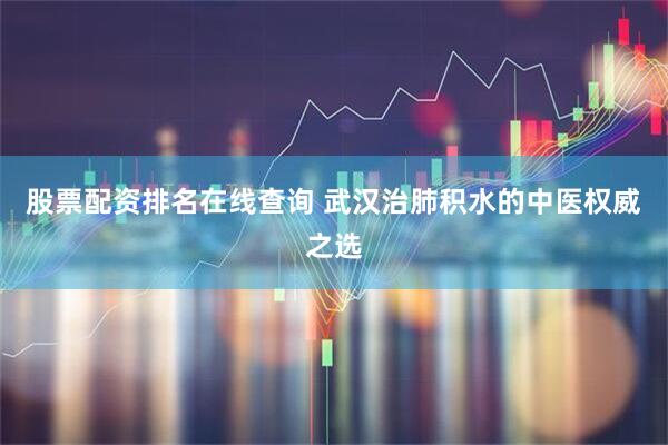 股票配资排名在线查询 武汉治肺积水的中医权威之选