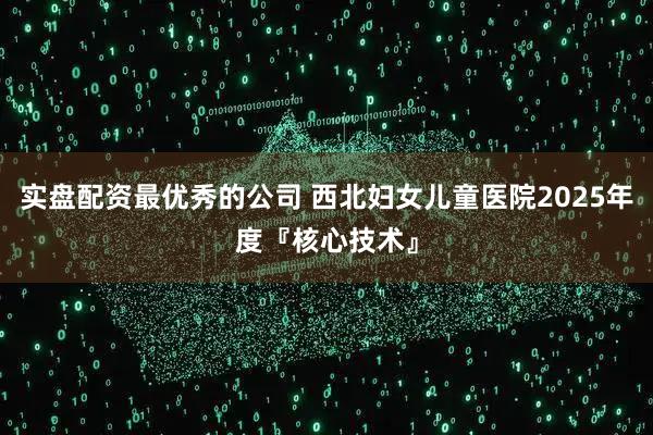 实盘配资最优秀的公司 西北妇女儿童医院2025年度『核心技术』