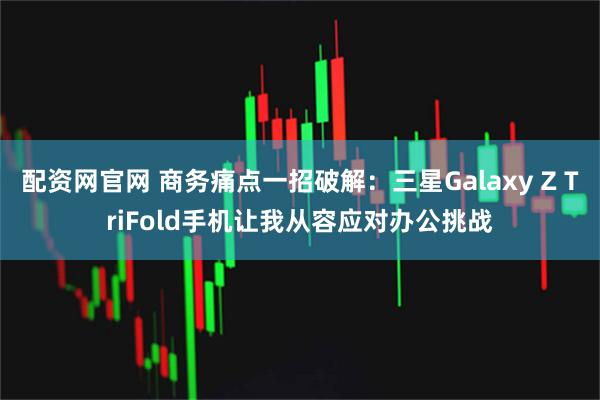 配资网官网 商务痛点一招破解：三星Galaxy Z TriFold手机让我从容应对办公挑战