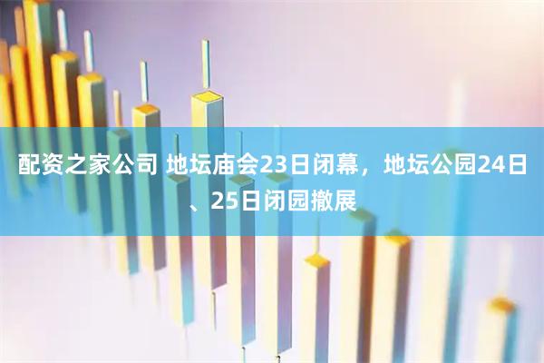 配资之家公司 地坛庙会23日闭幕，地坛公园24日、25日闭园撤展