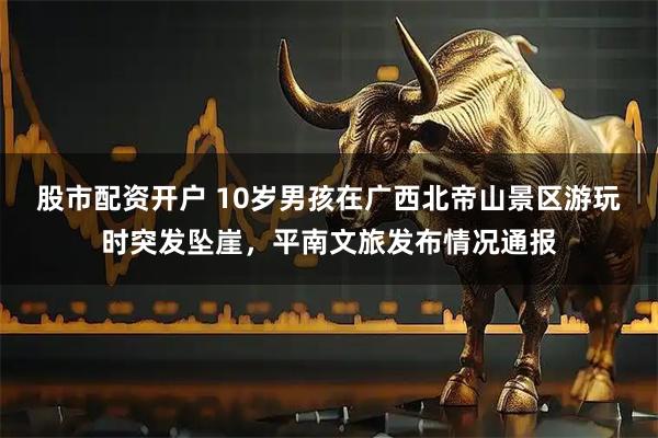 股市配资开户 10岁男孩在广西北帝山景区游玩时突发坠崖，平南文旅发布情况通报