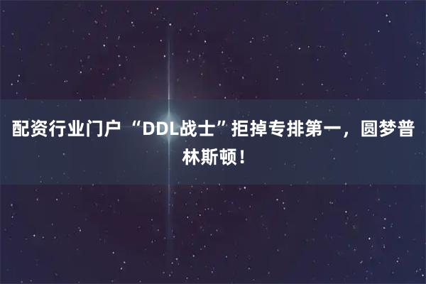 配资行业门户 “DDL战士”拒掉专排第一，圆梦普林斯顿！