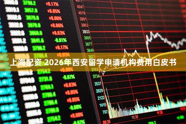 上海配资 2026年西安留学申请机构费用白皮书