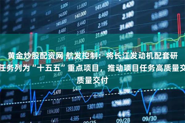 黄金炒股配资网 航发控制：将长江发动机配套研制任务列为“十五五”重点项目，推动项目任务高质量交付