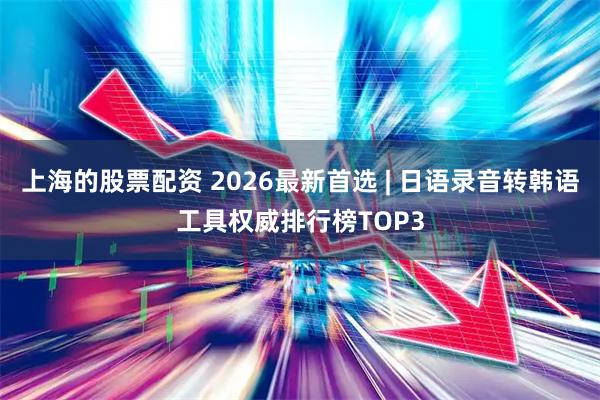 上海的股票配资 2026最新首选 | 日语录音转韩语工具权威排行榜TOP3