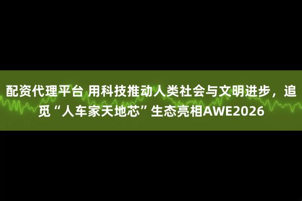 配资代理平台 用科技推动人类社会与文明进步，追觅“人车家天地芯”生态亮相AWE2026