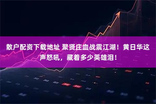 散户配资下载地址 聚贤庄血战震江湖！黄日华这声怒吼，藏着多少英雄泪！