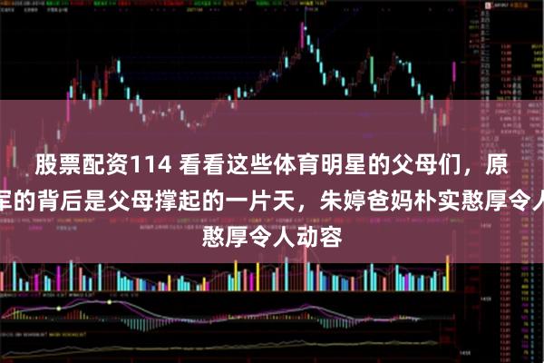 股票配资114 看看这些体育明星的父母们，原来冠军的背后是父母撑起的一片天，朱婷爸妈朴实憨厚令人动容